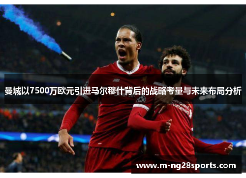 曼城以7500万欧元引进马尔穆什背后的战略考量与未来布局分析