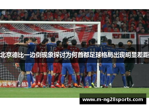 北京德比一边倒现象探讨为何首都足球格局出现明显差距