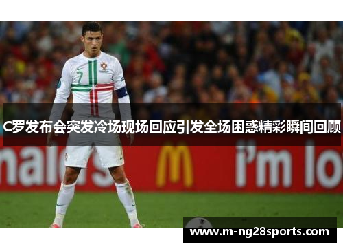 C罗发布会突发冷场现场回应引发全场困惑精彩瞬间回顾