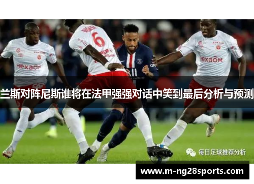 兰斯对阵尼斯谁将在法甲强强对话中笑到最后分析与预测