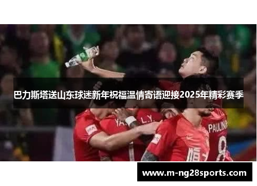 巴力斯塔送山东球迷新年祝福温情寄语迎接2025年精彩赛季