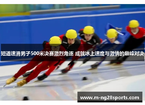 短道速滑男子500米决赛激烈角逐 成就冰上速度与激情的巅峰对决