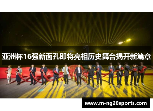 亚洲杯16强新面孔即将亮相历史舞台揭开新篇章