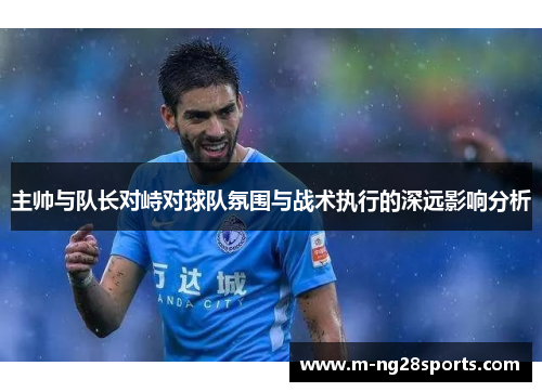 主帅与队长对峙对球队氛围与战术执行的深远影响分析