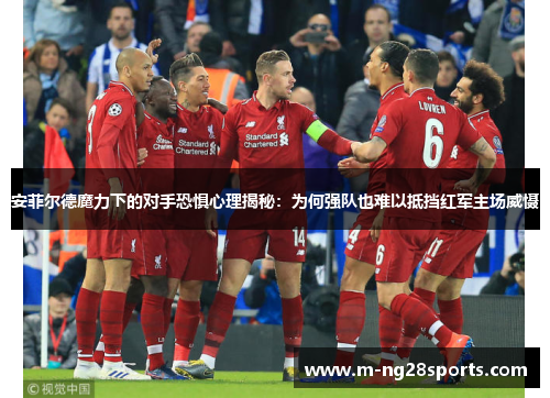 安菲尔德魔力下的对手恐惧心理揭秘：为何强队也难以抵挡红军主场威慑
