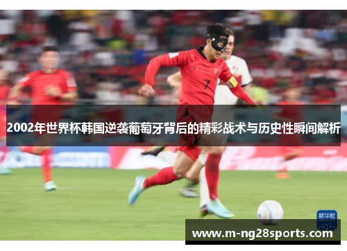 2002年世界杯韩国逆袭葡萄牙背后的精彩战术与历史性瞬间解析