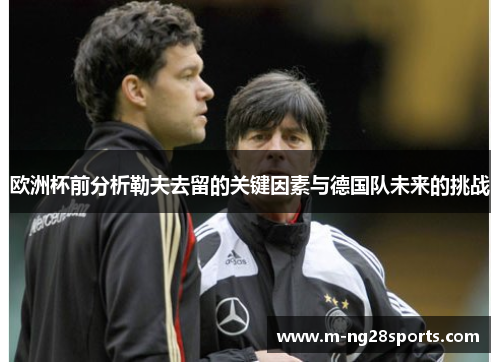 欧洲杯前分析勒夫去留的关键因素与德国队未来的挑战