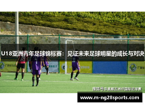 U18亚洲青年足球锦标赛：见证未来足球明星的成长与对决