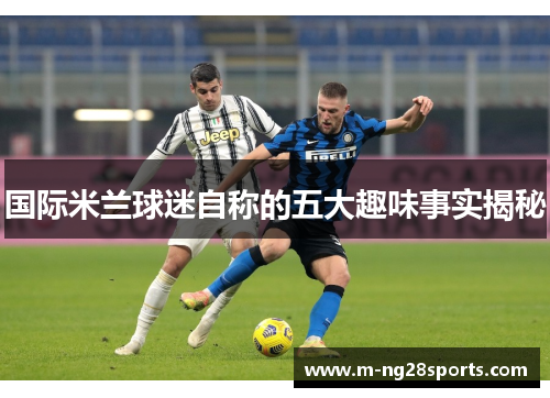 国际米兰球迷自称的五大趣味事实揭秘