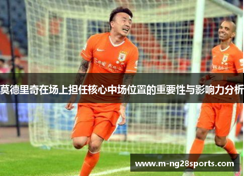 莫德里奇在场上担任核心中场位置的重要性与影响力分析