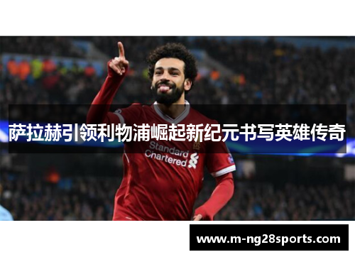 萨拉赫引领利物浦崛起新纪元书写英雄传奇