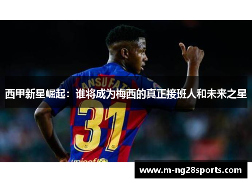 西甲新星崛起：谁将成为梅西的真正接班人和未来之星